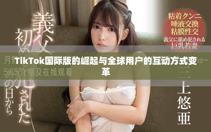 TikTok国际版的崛起与全球用户的互动方式变革