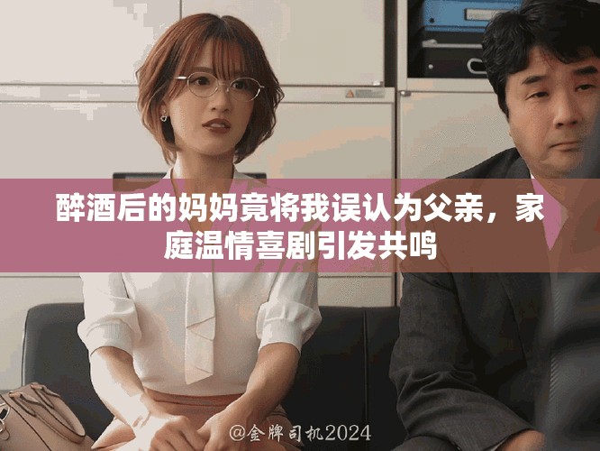 醉酒后的妈妈竟将我误认为父亲，家庭温情喜剧引发共鸣