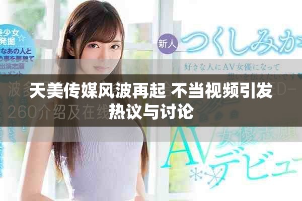 天美传媒风波再起 不当视频引发热议与讨论