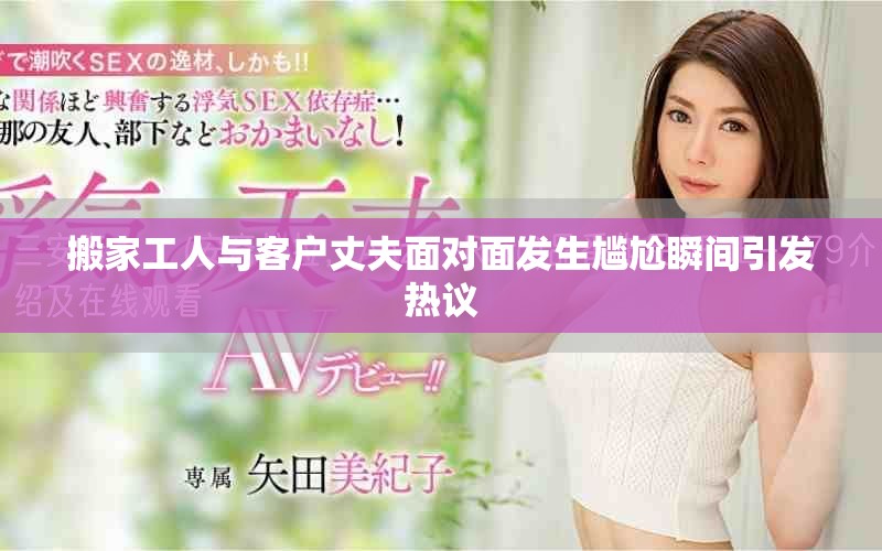 搬家工人与客户丈夫面对面发生尴尬瞬间引发热议
