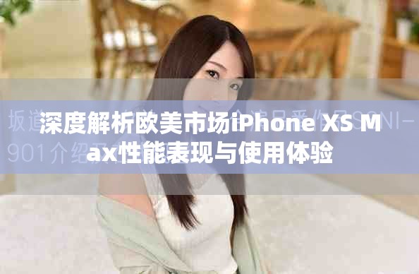 深度解析欧美市场iPhone XS Max性能表现与使用体验