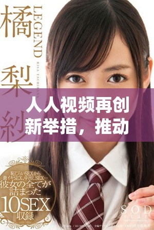 人人视频再创新举措，推动影视内容的多元化发展