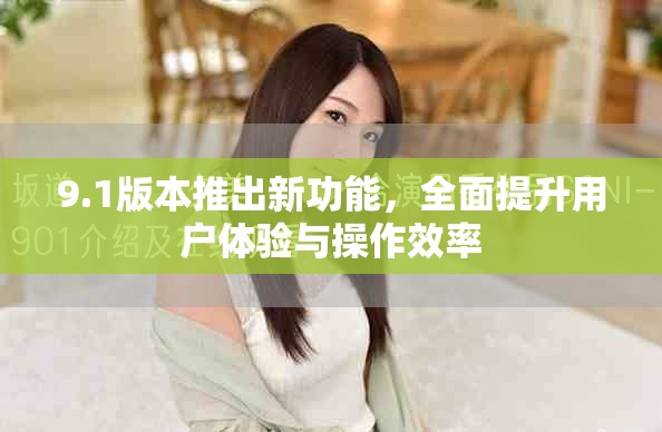 9.1版本推出新功能，全面提升用户体验与操作效率