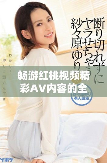 畅游红桃视频精彩AV内容的全新体验与推荐