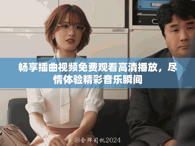 畅享插曲视频免费观看高清播放，尽情体验精彩音乐瞬间