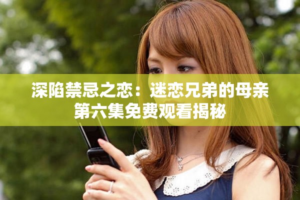 深陷禁忌之恋：迷恋兄弟的母亲第六集免费观看揭秘