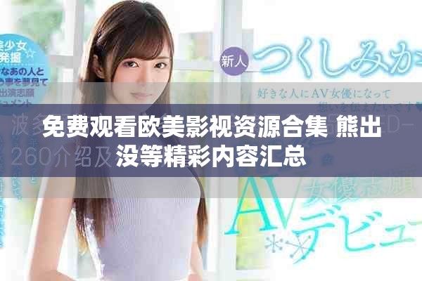 免费观看欧美影视资源合集 熊出没等精彩内容汇总
