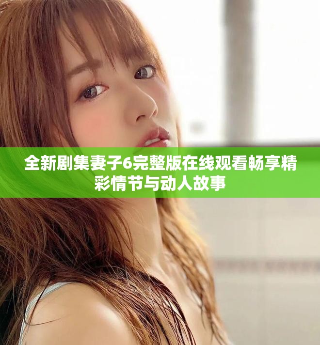 全新剧集妻子6完整版在线观看畅享精彩情节与动人故事
