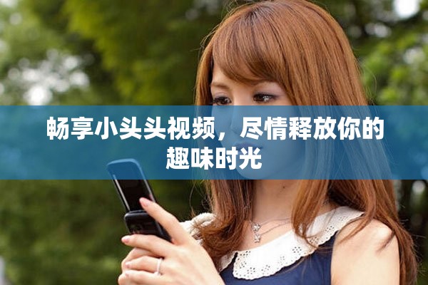 畅享小头头视频，尽情释放你的趣味时光