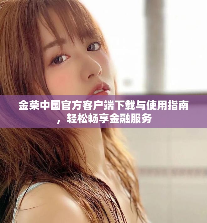 金荣中国官方客户端下载与使用指南，轻松畅享金融服务