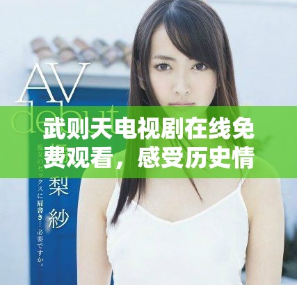 武则天电视剧在线免费观看，感受历史情感的交织与冲突