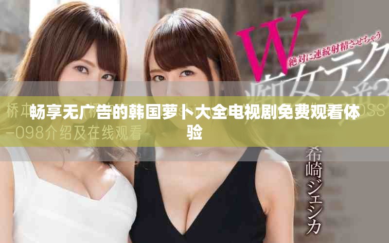 畅享无广告的韩国萝卜大全电视剧免费观看体验