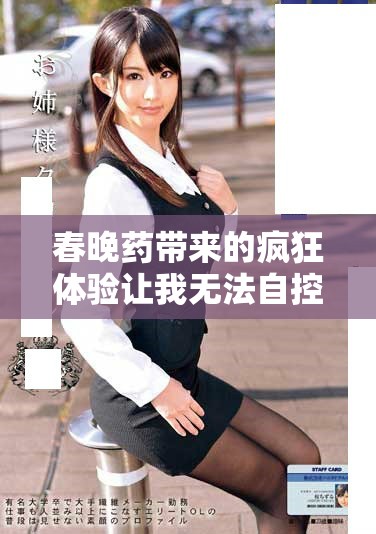 春晚药带来的疯狂体验让我无法自控的真实感受分享