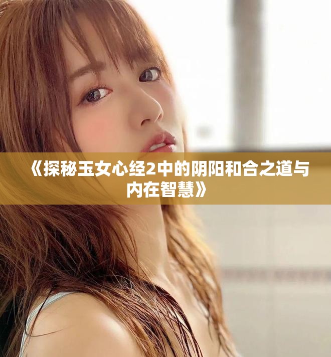 《探秘玉女心经2中的阴阳和合之道与内在智慧》