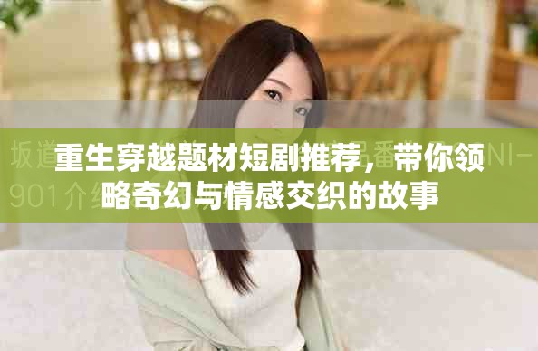重生穿越题材短剧推荐，带你领略奇幻与情感交织的故事