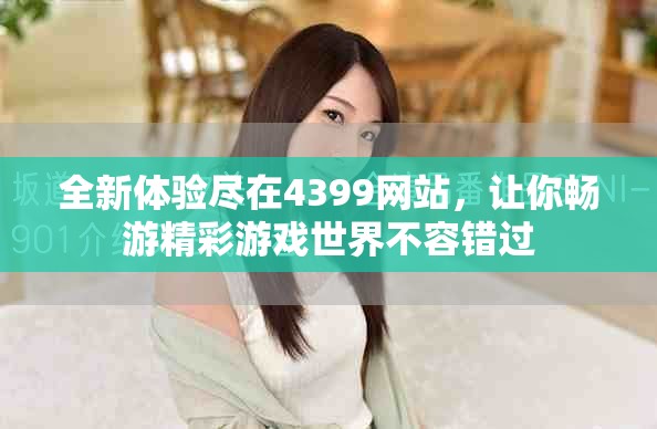 全新体验尽在4399网站，让你畅游精彩游戏世界不容错过
