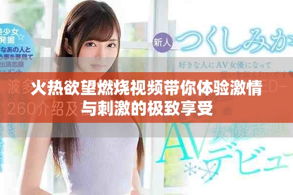 火热欲望燃烧视频带你体验激情与刺激的极致享受