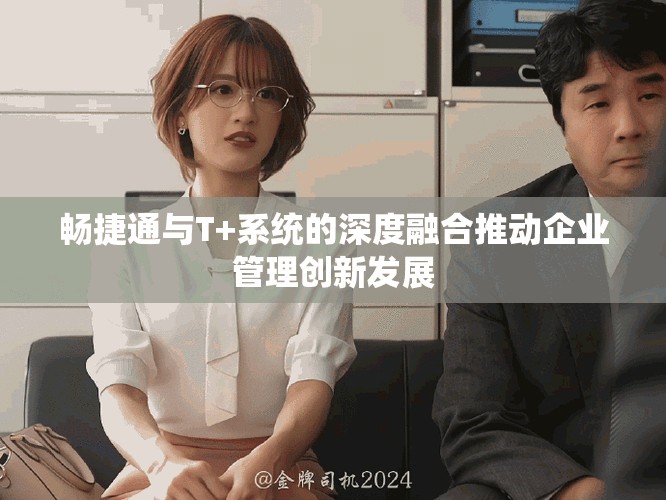 畅捷通与T+系统的深度融合推动企业管理创新发展