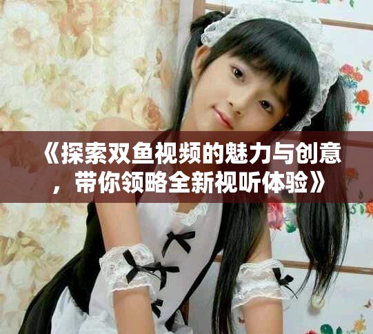 《探索双鱼视频的魅力与创意，带你领略全新视听体验》