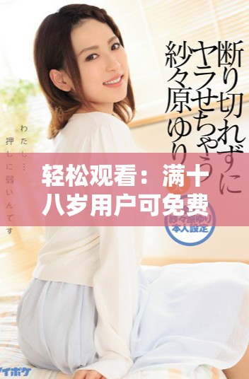 轻松观看：满十八岁用户可免费观看精选电视剧合集