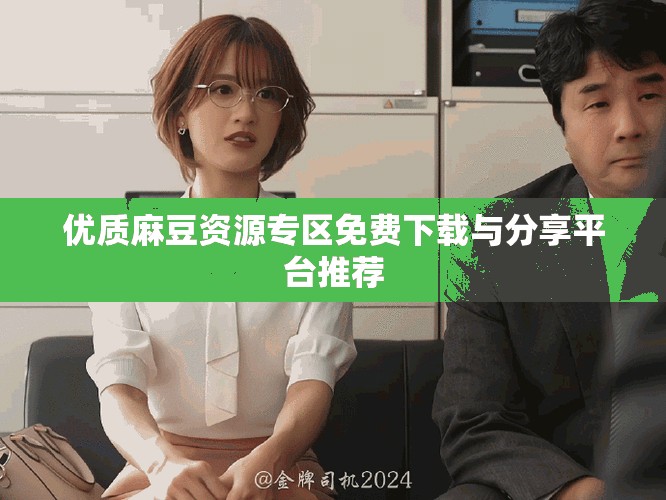 优质麻豆资源专区免费下载与分享平台推荐