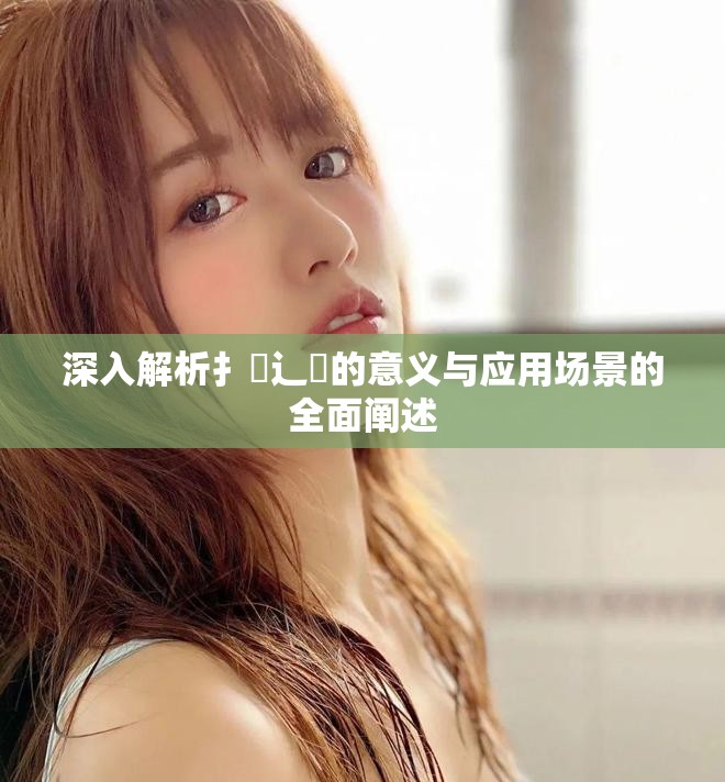 深入解析扌喿辶畐的意义与应用场景的全面阐述