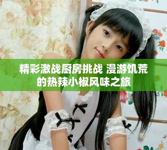精彩激战厨房挑战 漫游饥荒的热辣小椒风味之旅