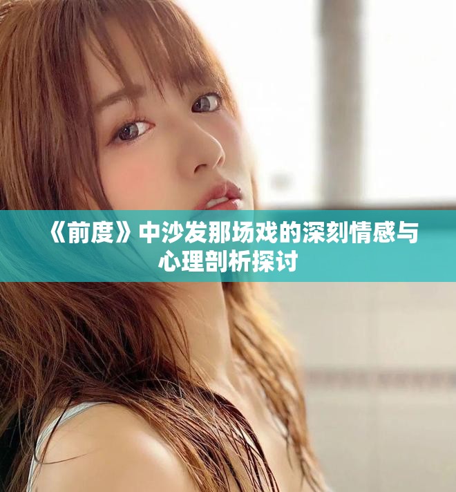 《前度》中沙发那场戏的深刻情感与心理剖析探讨