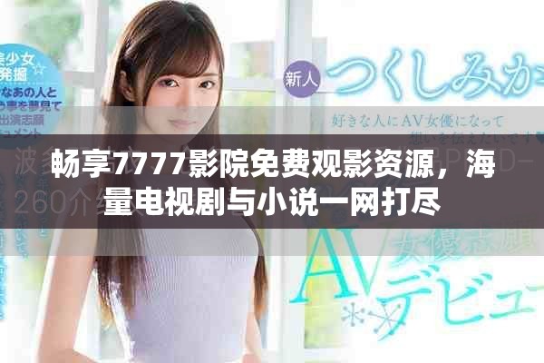 畅享7777影院免费观影资源，海量电视剧与小说一网打尽