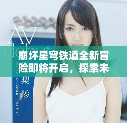 崩坏星穹铁道全新冒险即将开启，探索未知世界的精彩旅程