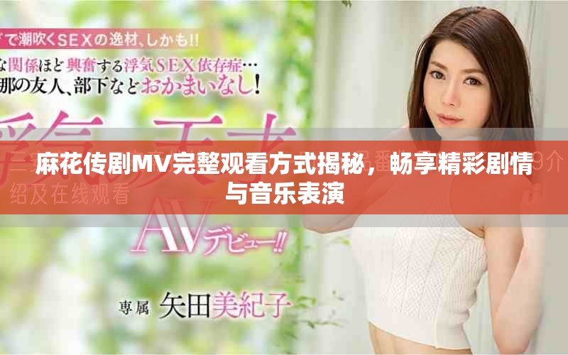 麻花传剧MV完整观看方式揭秘，畅享精彩剧情与音乐表演