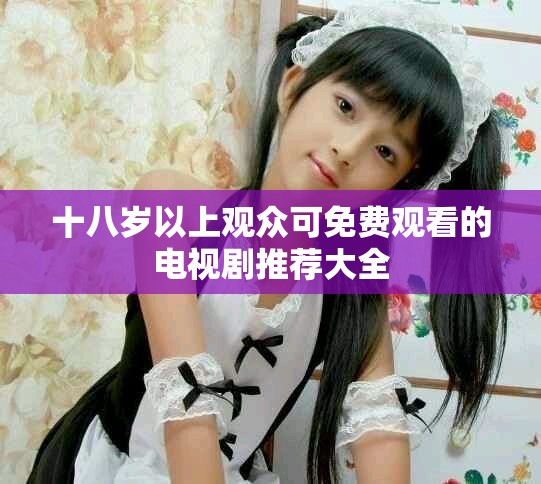 十八岁以上观众可免费观看的电视剧推荐大全