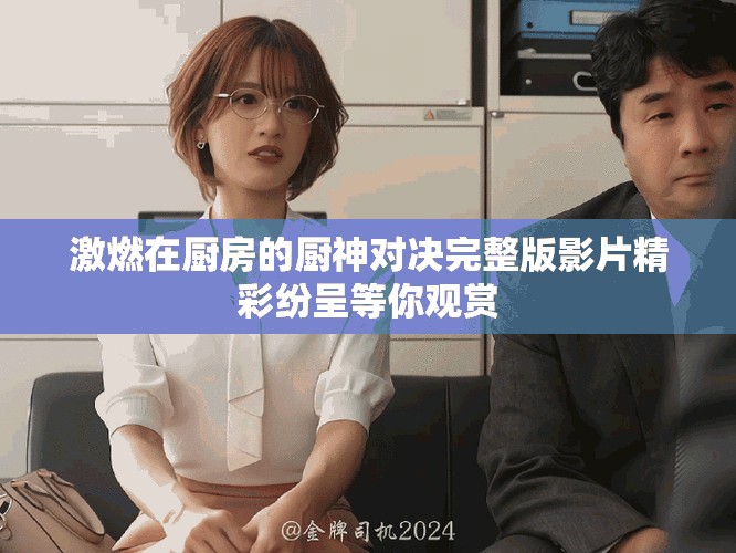 激燃在厨房的厨神对决完整版影片精彩纷呈等你观赏