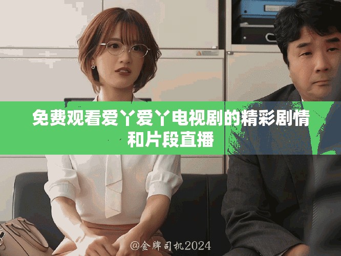 免费观看爱丫爱丫电视剧的精彩剧情和片段直播
