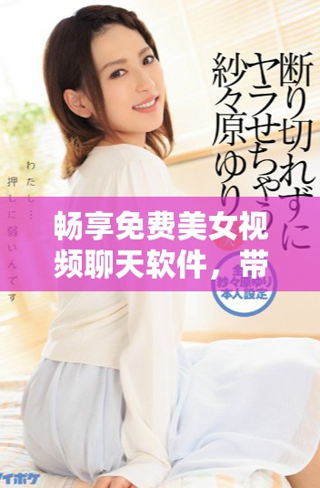 畅享免费美女视频聊天软件，带你体验最真实的互动乐趣