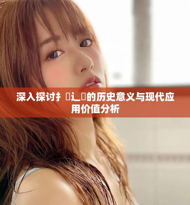 深入探讨扌喿辶畐的历史意义与现代应用价值分析