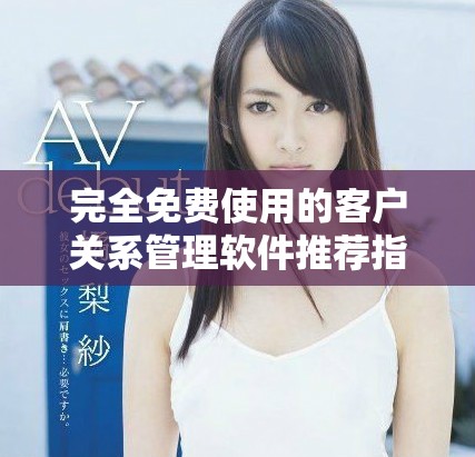 完全免费使用的客户关系管理软件推荐指南