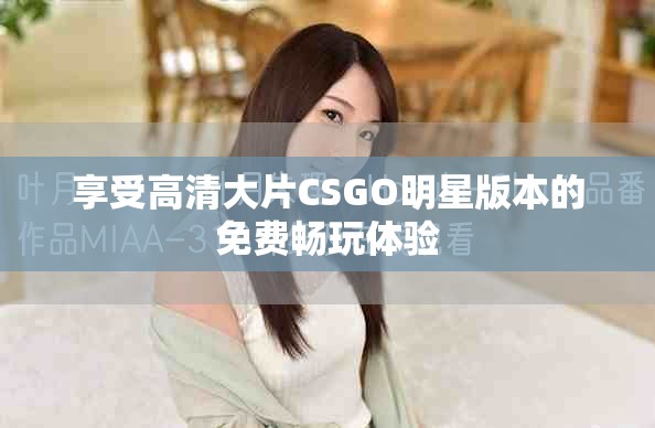 享受高清大片CSGO明星版本的免费畅玩体验