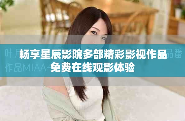 畅享星辰影院多部精彩影视作品免费在线观影体验