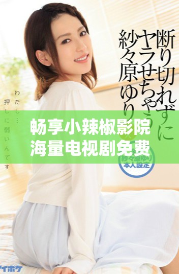 畅享小辣椒影院海量电视剧免费观看，无需付费轻松追剧