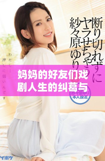 妈妈的好友们戏剧人生的纠葛与成长轨迹探秘