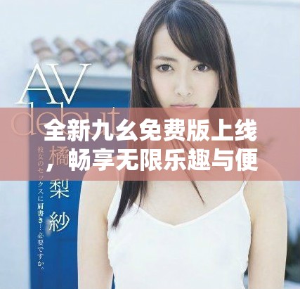 全新九幺免费版上线，畅享无限乐趣与便捷体验