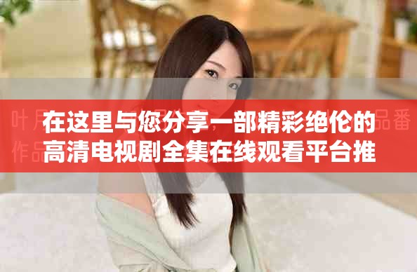 在这里与您分享一部精彩绝伦的高清电视剧全集在线观看平台推荐