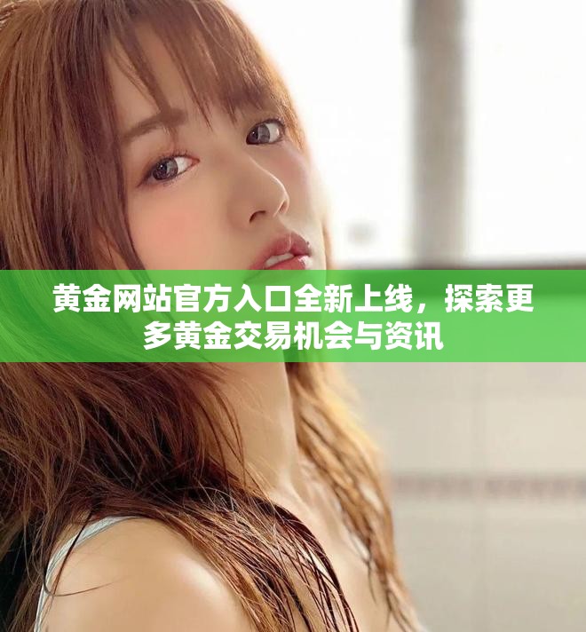 黄金网站官方入口全新上线，探索更多黄金交易机会与资讯