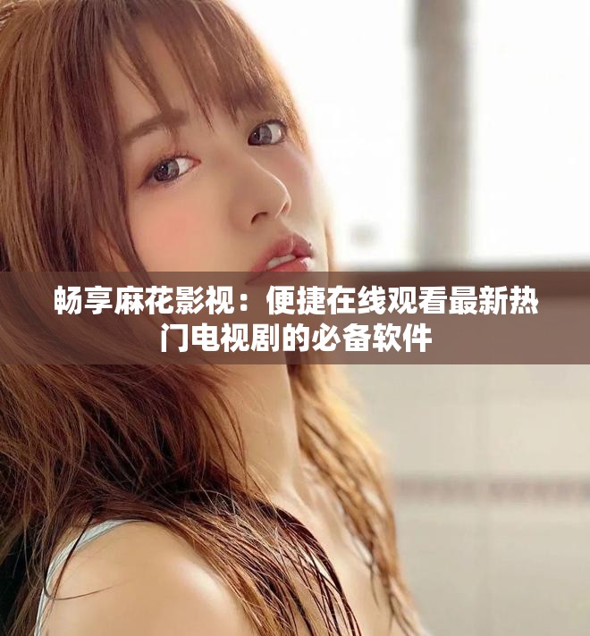 畅享麻花影视：便捷在线观看最新热门电视剧的必备软件