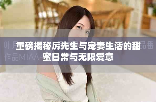 重磅揭秘厉先生与宠妻生活的甜蜜日常与无限爱意