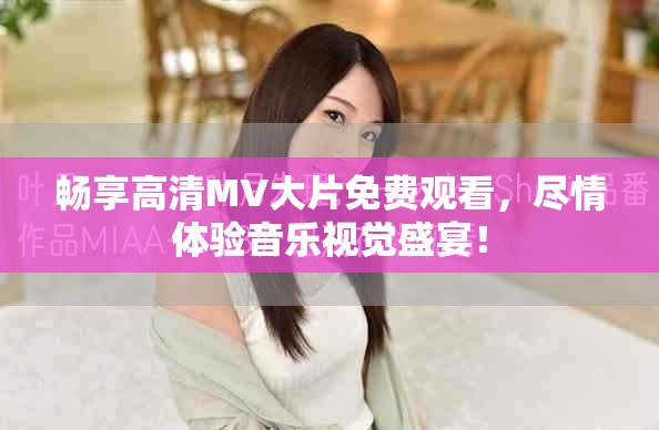畅享高清MV大片免费观看，尽情体验音乐视觉盛宴！