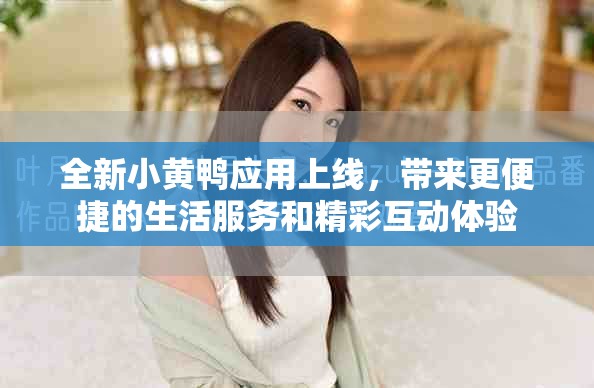 全新小黄鸭应用上线，带来更便捷的生活服务和精彩互动体验