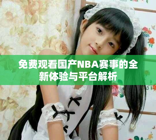 免费观看国产NBA赛事的全新体验与平台解析