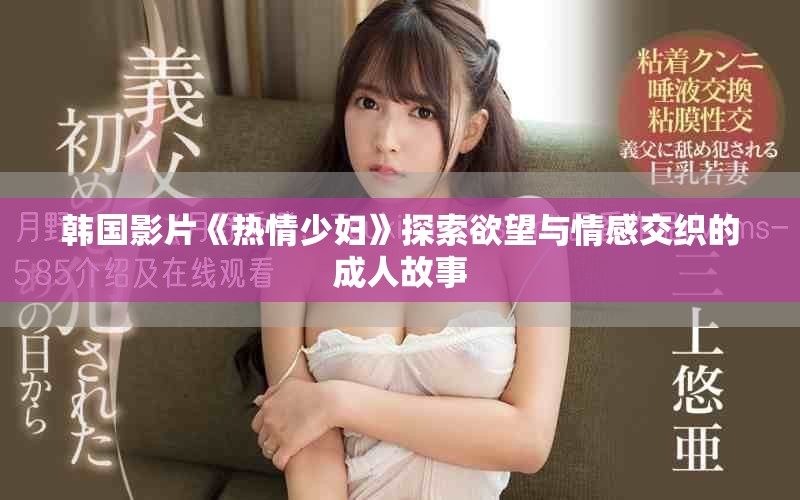 韩国影片《热情少妇》探索欲望与情感交织的成人故事
